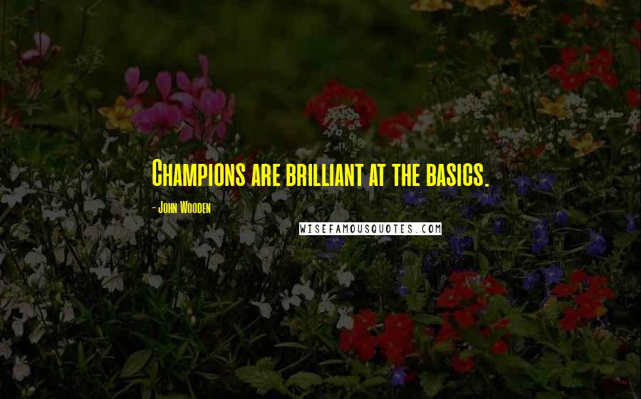 John Wooden Quotes: Champions are brilliant at the basics.