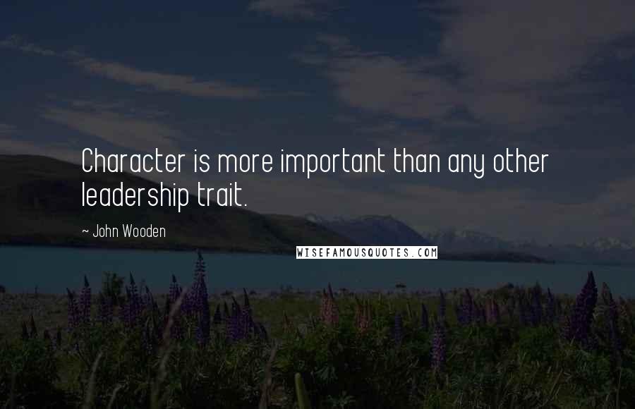 John Wooden Quotes: Character is more important than any other leadership trait.