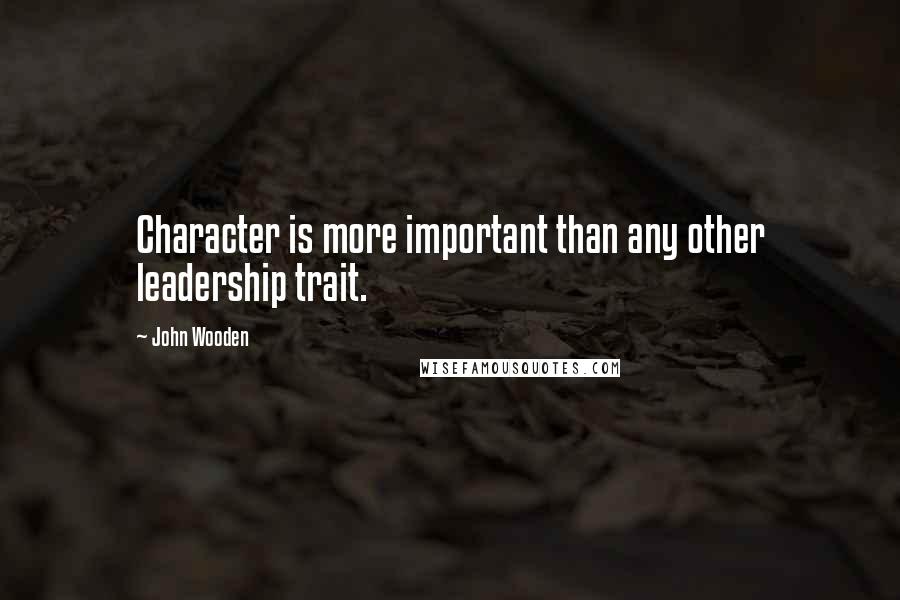 John Wooden Quotes: Character is more important than any other leadership trait.