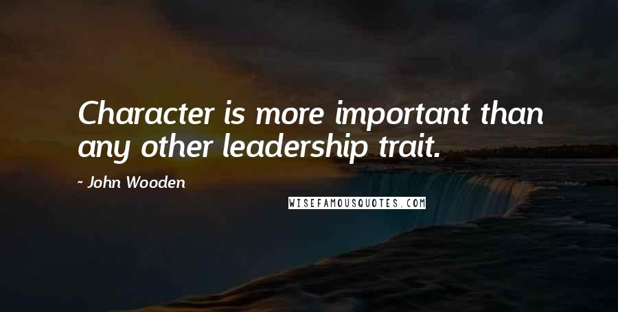 John Wooden Quotes: Character is more important than any other leadership trait.