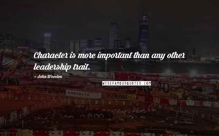 John Wooden Quotes: Character is more important than any other leadership trait.