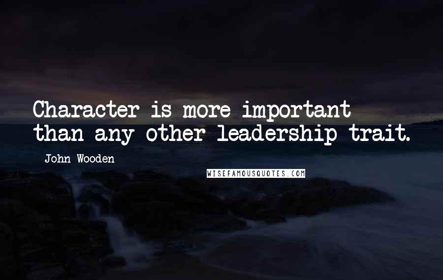 John Wooden Quotes: Character is more important than any other leadership trait.