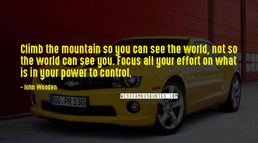 John Wooden Quotes: Climb the mountain so you can see the world, not so the world can see you. Focus all your effort on what is in your power to control.