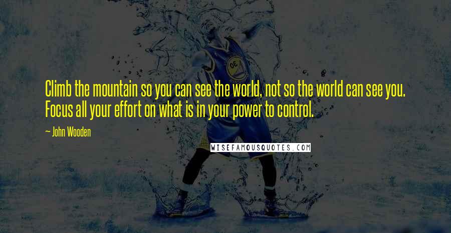 John Wooden Quotes: Climb the mountain so you can see the world, not so the world can see you. Focus all your effort on what is in your power to control.