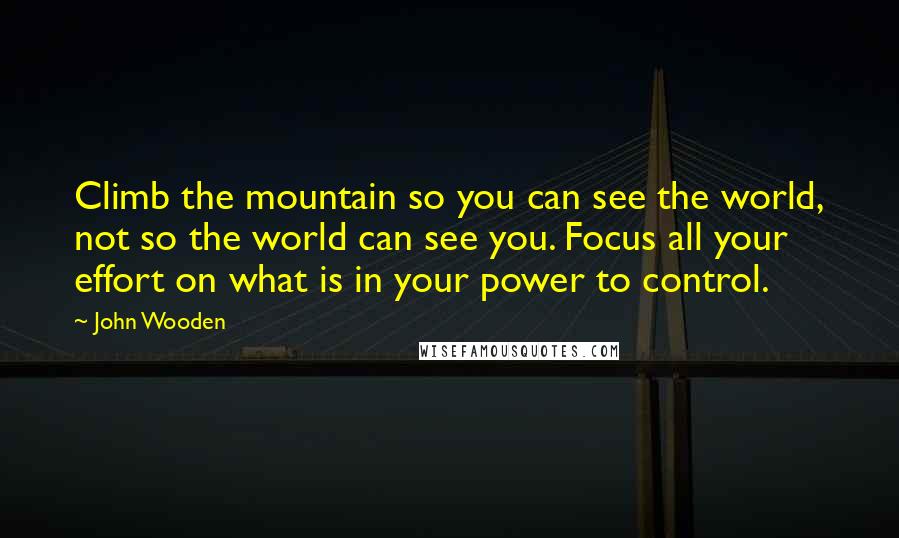 John Wooden Quotes: Climb the mountain so you can see the world, not so the world can see you. Focus all your effort on what is in your power to control.