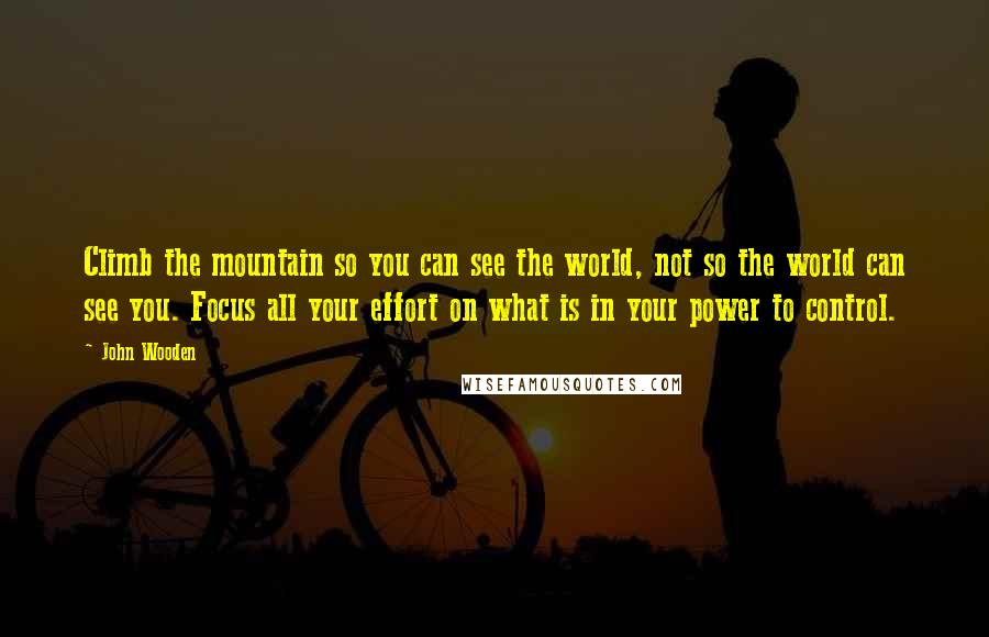 John Wooden Quotes: Climb the mountain so you can see the world, not so the world can see you. Focus all your effort on what is in your power to control.