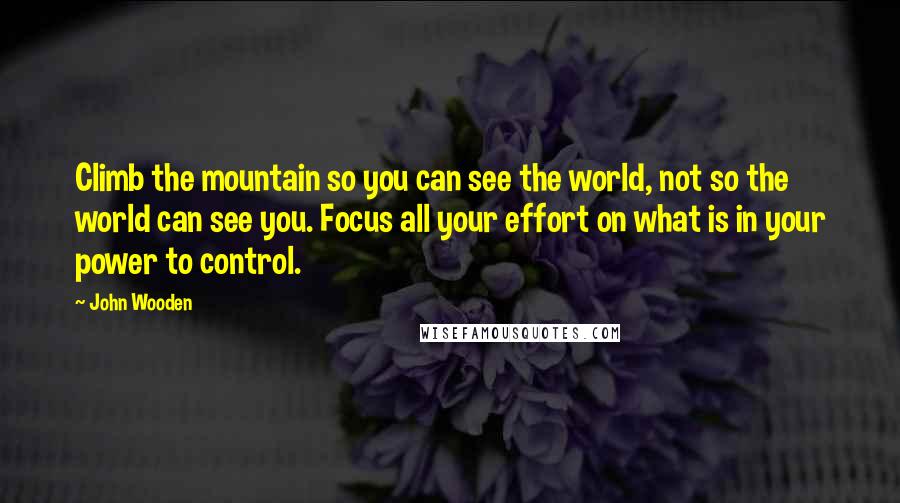 John Wooden Quotes: Climb the mountain so you can see the world, not so the world can see you. Focus all your effort on what is in your power to control.