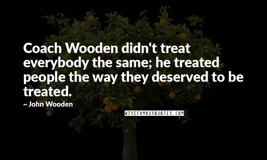 John Wooden Quotes: Coach Wooden didn't treat everybody the same; he treated people the way they deserved to be treated.
