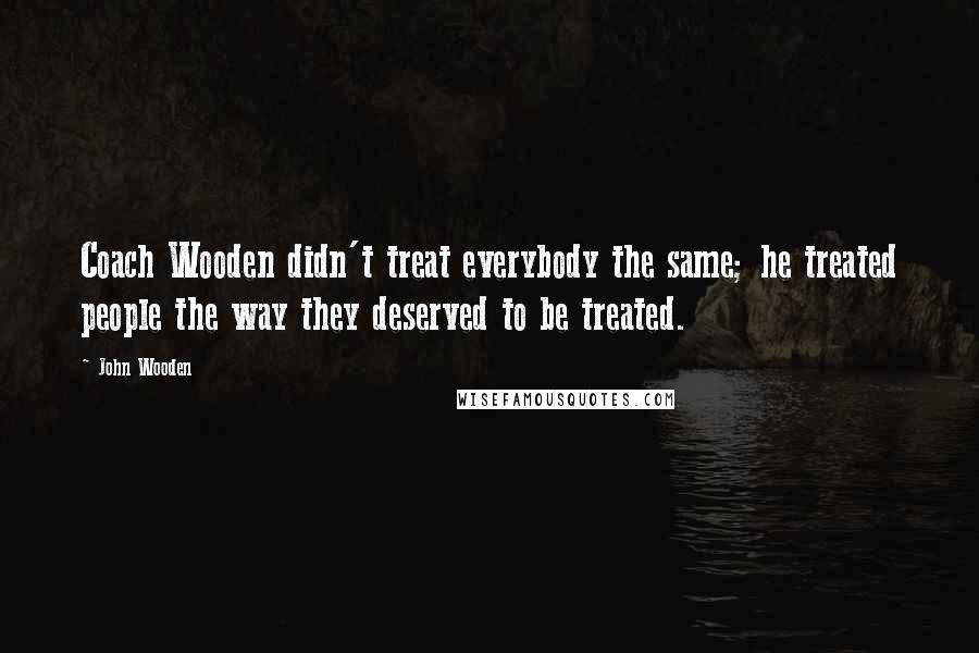 John Wooden Quotes: Coach Wooden didn't treat everybody the same; he treated people the way they deserved to be treated.