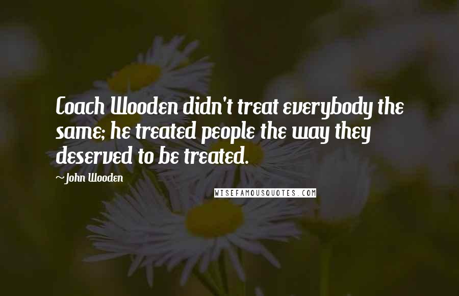 John Wooden Quotes: Coach Wooden didn't treat everybody the same; he treated people the way they deserved to be treated.