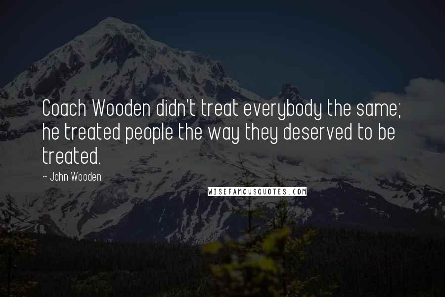 John Wooden Quotes: Coach Wooden didn't treat everybody the same; he treated people the way they deserved to be treated.