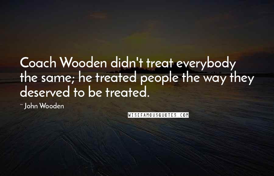 John Wooden Quotes: Coach Wooden didn't treat everybody the same; he treated people the way they deserved to be treated.