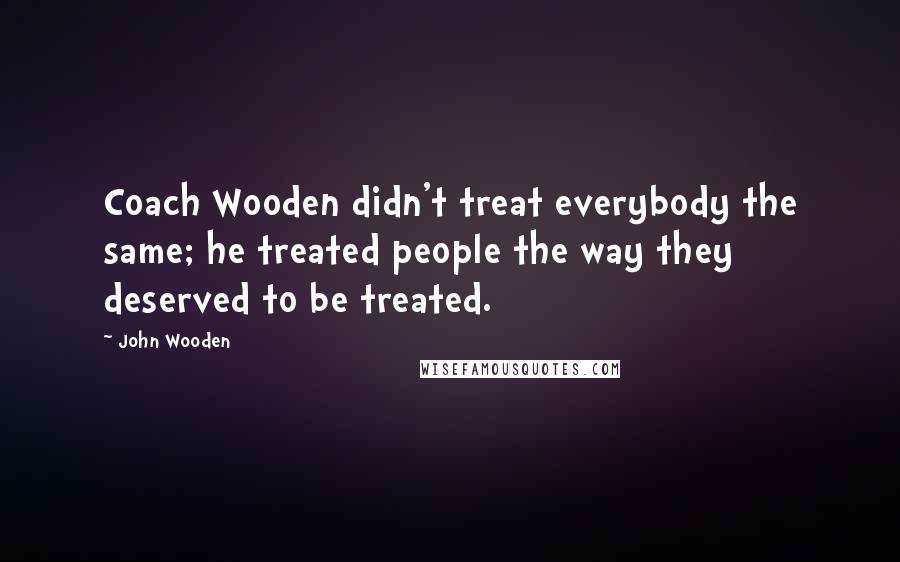 John Wooden Quotes: Coach Wooden didn't treat everybody the same; he treated people the way they deserved to be treated.
