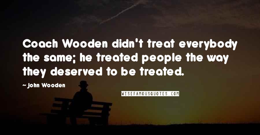 John Wooden Quotes: Coach Wooden didn't treat everybody the same; he treated people the way they deserved to be treated.