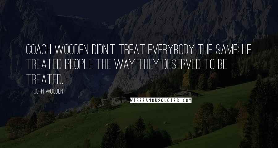 John Wooden Quotes: Coach Wooden didn't treat everybody the same; he treated people the way they deserved to be treated.