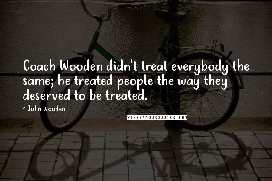 John Wooden Quotes: Coach Wooden didn't treat everybody the same; he treated people the way they deserved to be treated.