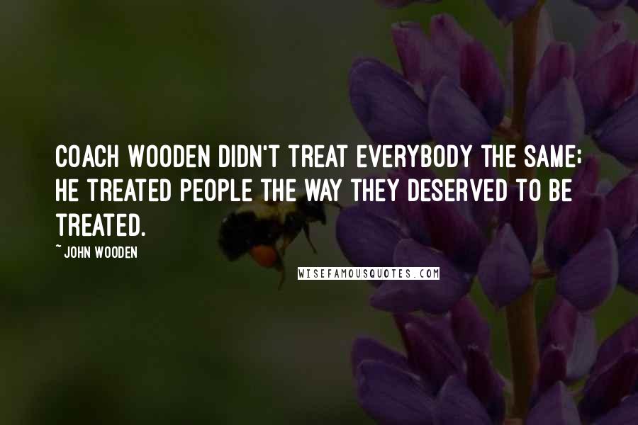 John Wooden Quotes: Coach Wooden didn't treat everybody the same; he treated people the way they deserved to be treated.