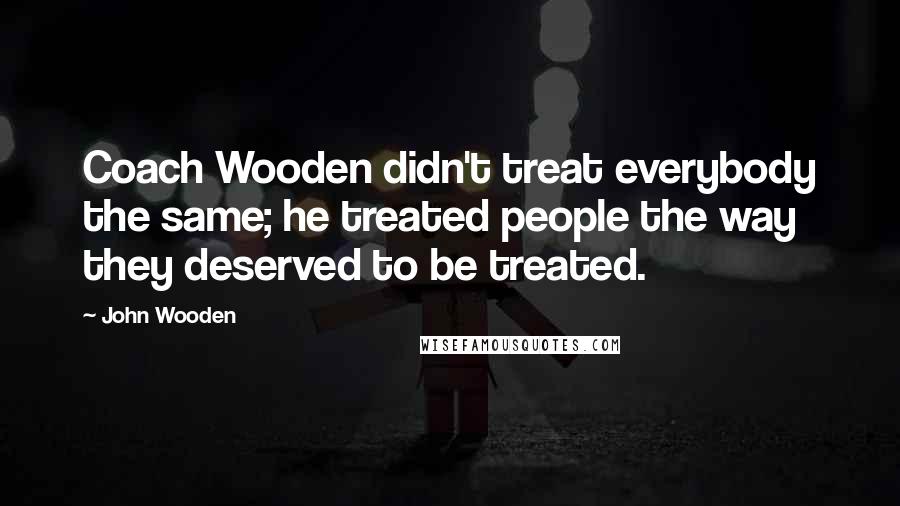 John Wooden Quotes: Coach Wooden didn't treat everybody the same; he treated people the way they deserved to be treated.