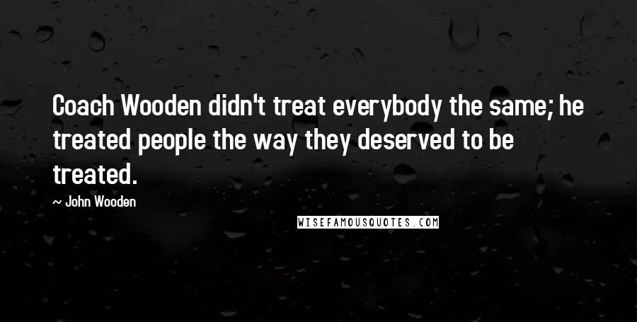John Wooden Quotes: Coach Wooden didn't treat everybody the same; he treated people the way they deserved to be treated.