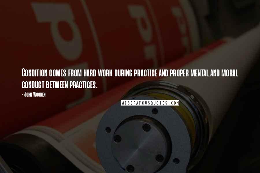 John Wooden Quotes: Condition comes from hard work during practice and proper mental and moral conduct between practices.