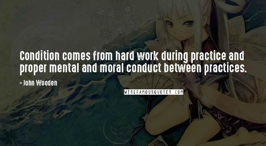 John Wooden Quotes: Condition comes from hard work during practice and proper mental and moral conduct between practices.