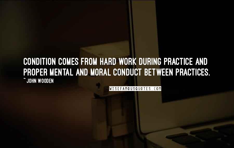 John Wooden Quotes: Condition comes from hard work during practice and proper mental and moral conduct between practices.