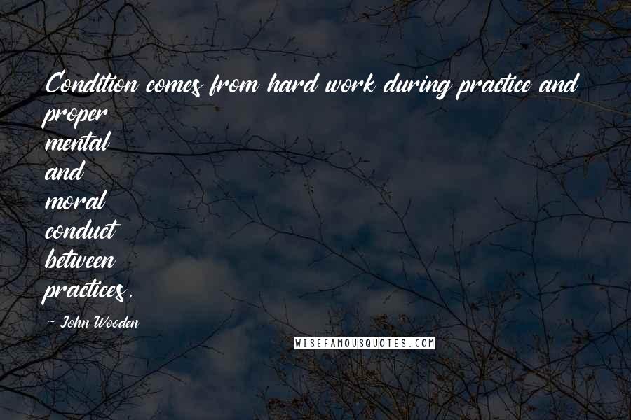 John Wooden Quotes: Condition comes from hard work during practice and proper mental and moral conduct between practices.