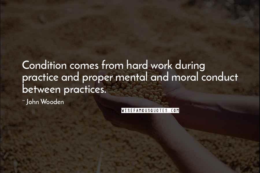 John Wooden Quotes: Condition comes from hard work during practice and proper mental and moral conduct between practices.