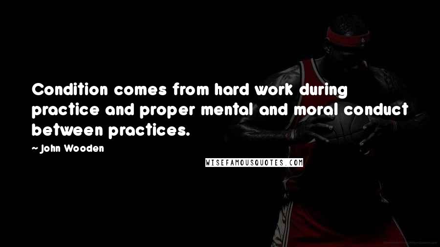 John Wooden Quotes: Condition comes from hard work during practice and proper mental and moral conduct between practices.