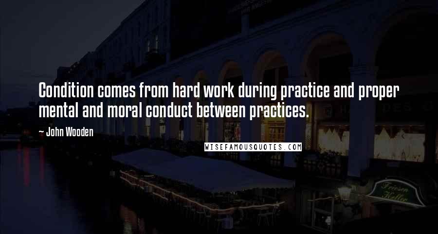 John Wooden Quotes: Condition comes from hard work during practice and proper mental and moral conduct between practices.