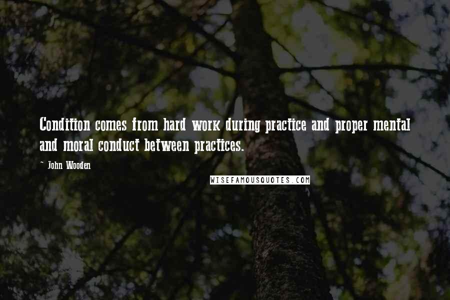 John Wooden Quotes: Condition comes from hard work during practice and proper mental and moral conduct between practices.