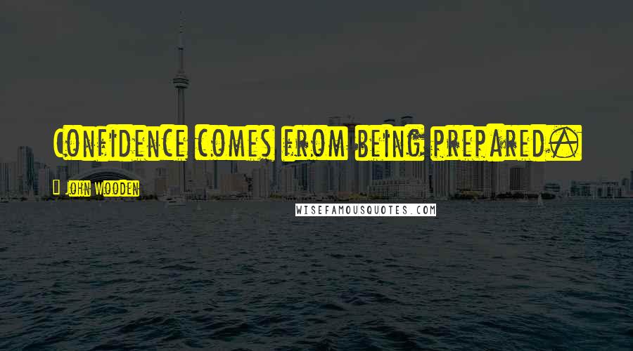 John Wooden Quotes: Confidence comes from being prepared.