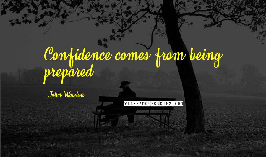 John Wooden Quotes: Confidence comes from being prepared.