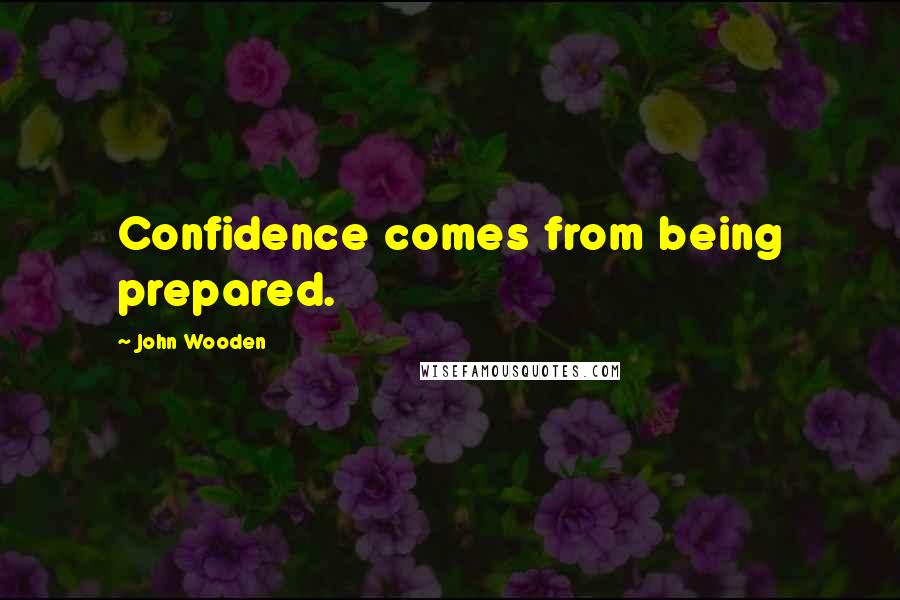 John Wooden Quotes: Confidence comes from being prepared.
