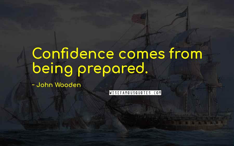 John Wooden Quotes: Confidence comes from being prepared.