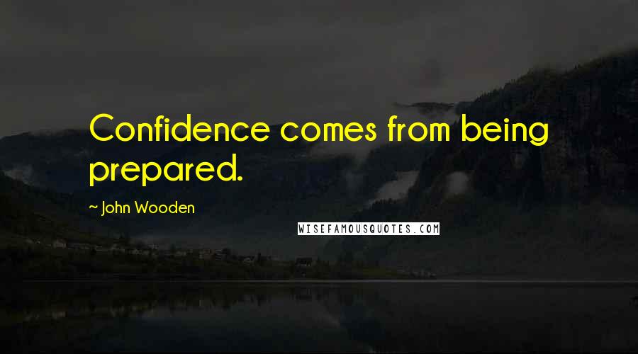 John Wooden Quotes: Confidence comes from being prepared.
