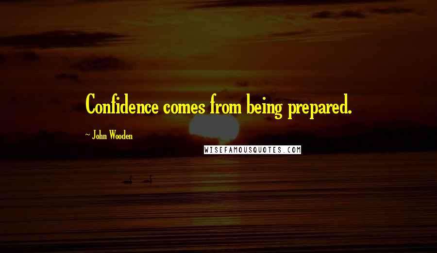 John Wooden Quotes: Confidence comes from being prepared.