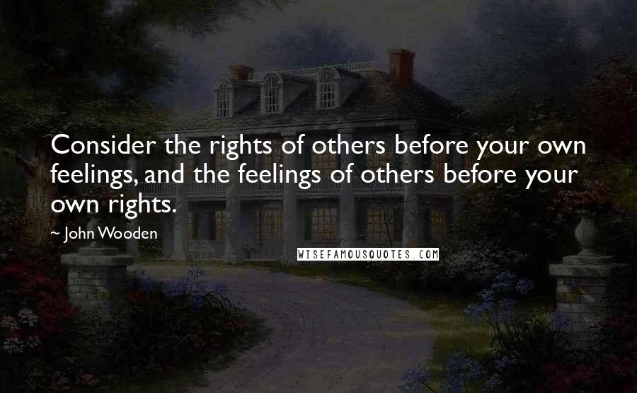 John Wooden Quotes: Consider the rights of others before your own feelings, and the feelings of others before your own rights.