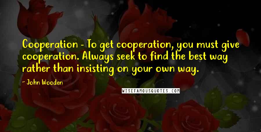 John Wooden Quotes: Cooperation - To get cooperation, you must give cooperation. Always seek to find the best way rather than insisting on your own way.