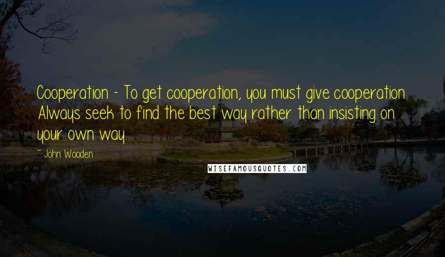 John Wooden Quotes: Cooperation - To get cooperation, you must give cooperation. Always seek to find the best way rather than insisting on your own way.