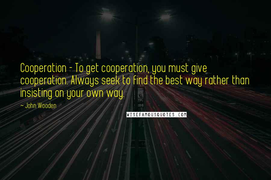 John Wooden Quotes: Cooperation - To get cooperation, you must give cooperation. Always seek to find the best way rather than insisting on your own way.