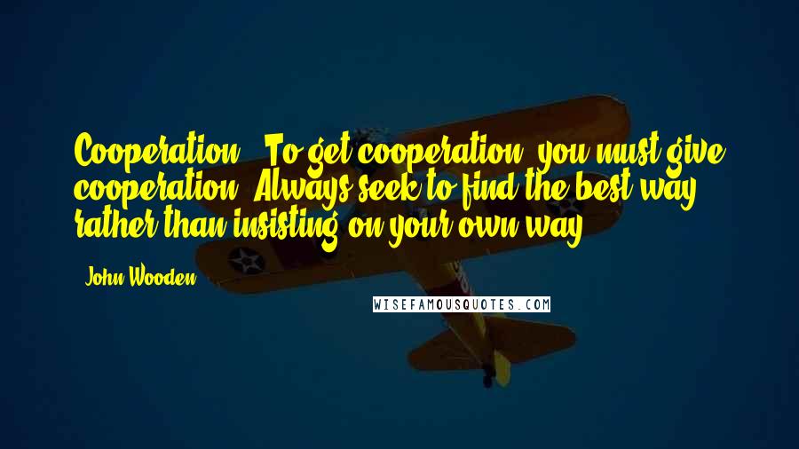 John Wooden Quotes: Cooperation - To get cooperation, you must give cooperation. Always seek to find the best way rather than insisting on your own way.