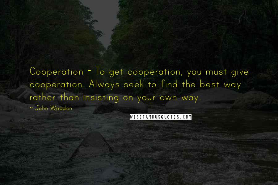 John Wooden Quotes: Cooperation - To get cooperation, you must give cooperation. Always seek to find the best way rather than insisting on your own way.