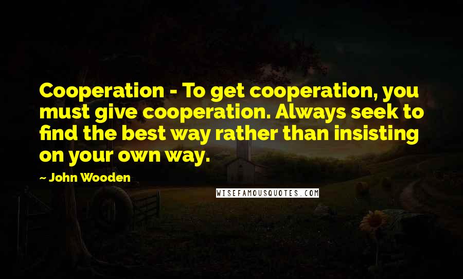 John Wooden Quotes: Cooperation - To get cooperation, you must give cooperation. Always seek to find the best way rather than insisting on your own way.