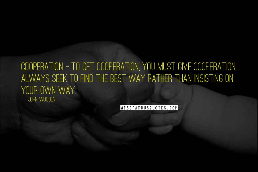 John Wooden Quotes: Cooperation - To get cooperation, you must give cooperation. Always seek to find the best way rather than insisting on your own way.