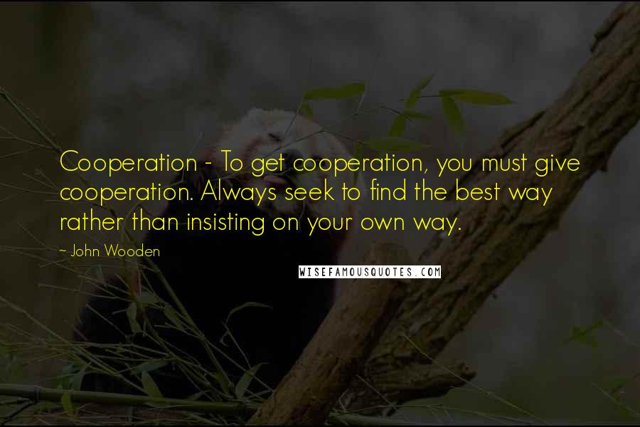 John Wooden Quotes: Cooperation - To get cooperation, you must give cooperation. Always seek to find the best way rather than insisting on your own way.