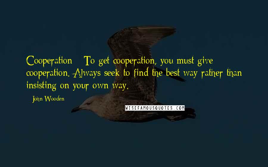 John Wooden Quotes: Cooperation - To get cooperation, you must give cooperation. Always seek to find the best way rather than insisting on your own way.