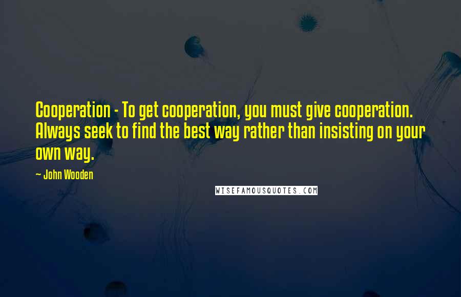 John Wooden Quotes: Cooperation - To get cooperation, you must give cooperation. Always seek to find the best way rather than insisting on your own way.