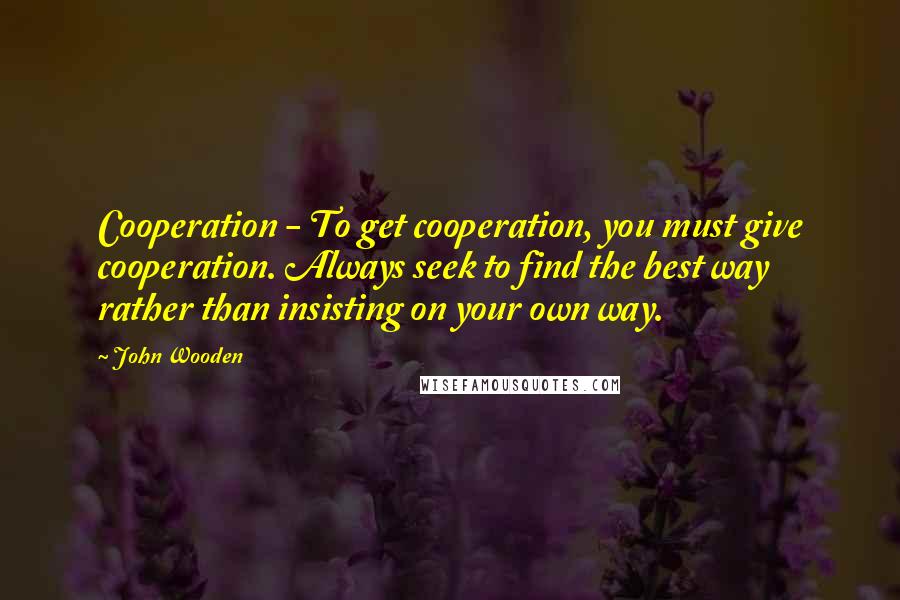 John Wooden Quotes: Cooperation - To get cooperation, you must give cooperation. Always seek to find the best way rather than insisting on your own way.