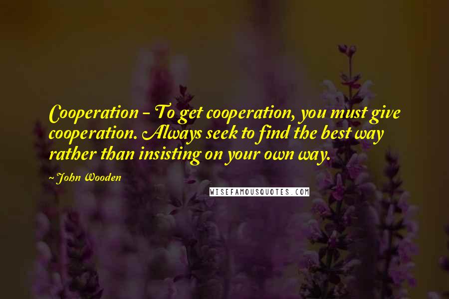 John Wooden Quotes: Cooperation - To get cooperation, you must give cooperation. Always seek to find the best way rather than insisting on your own way.